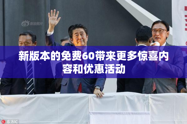 新版本的免费60带来更多惊喜内容和优惠活动