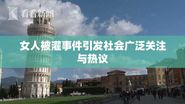 女人被灌事件引发社会广泛关注与热议