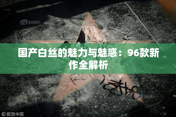 国产白丝的魅力与魅惑：96款新作全解析