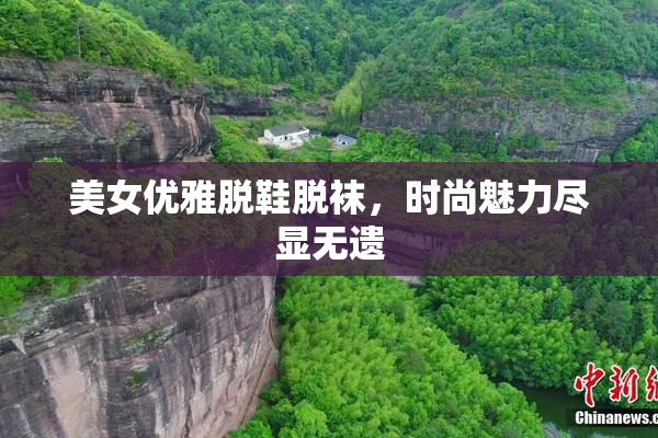 美女优雅脱鞋脱袜，时尚魅力尽显无遗