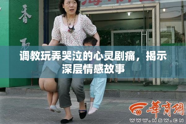 调教玩弄哭泣的心灵剧痛，揭示深层情感故事
