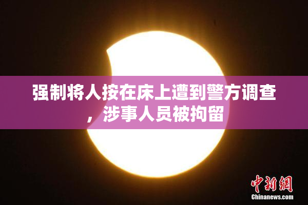 强制将人按在床上遭到警方调查，涉事人员被拘留