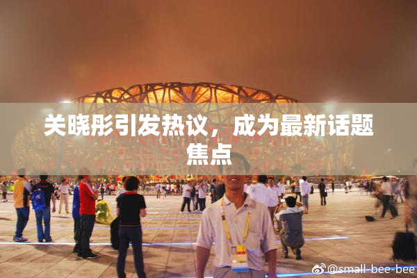关晓彤引发热议，成为最新话题焦点