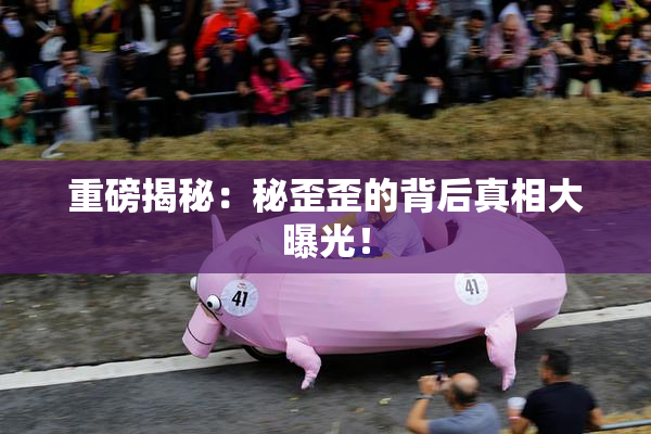 重磅揭秘：秘歪歪的背后真相大曝光！