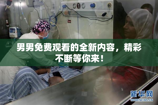 男男免费观看的全新内容，精彩不断等你来！