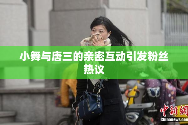 小舞与唐三的亲密互动引发粉丝热议