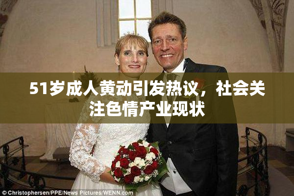 51岁成人黄动引发热议，社会关注色情产业现状