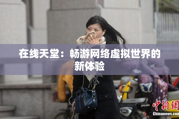 在线天堂：畅游网络虚拟世界的新体验