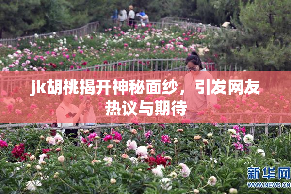 jk胡桃揭开神秘面纱，引发网友热议与期待