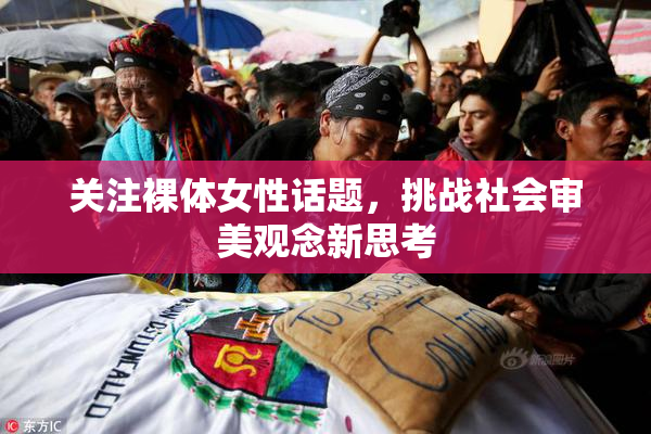 关注裸体女性话题，挑战社会审美观念新思考