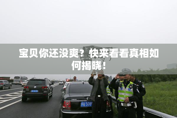 宝贝你还没爽？快来看看真相如何揭晓！
