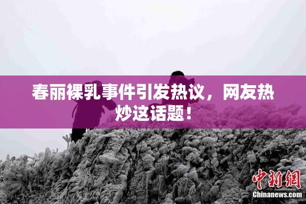 春丽裸乳事件引发热议，网友热炒这话题！