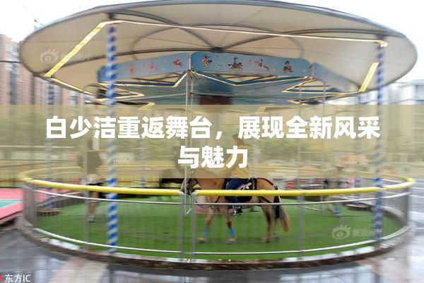 白少洁重返舞台，展现全新风采与魅力