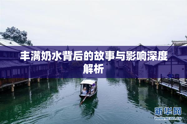 丰满奶水背后的故事与影响深度解析