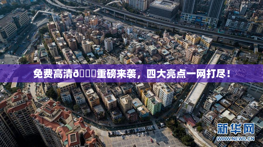免费高清🔞重磅来袭，四大亮点一网打尽！