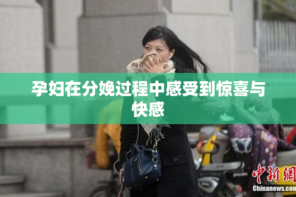 孕妇在分娩过程中感受到惊喜与快感