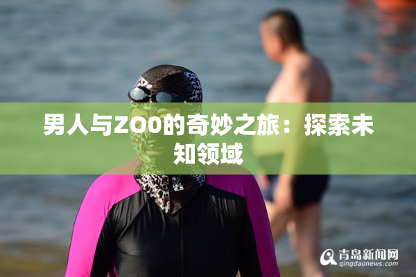 男人与ZO0的奇妙之旅：探索未知领域