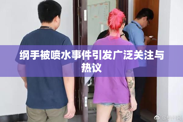 纲手被喷水事件引发广泛关注与热议