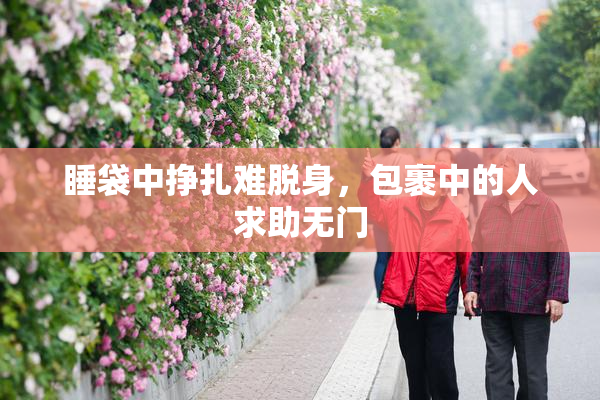 睡袋中挣扎难脱身，包裹中的人求助无门