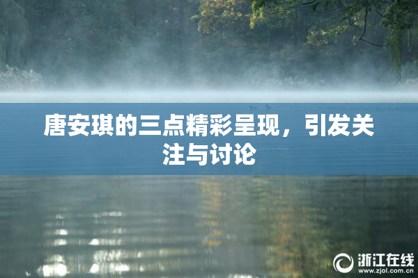 唐安琪的三点精彩呈现，引发关注与讨论
