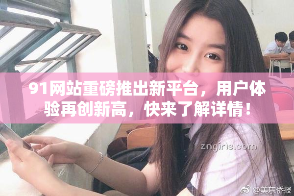 91网站重磅推出新平台，用户体验再创新高，快来了解详情！