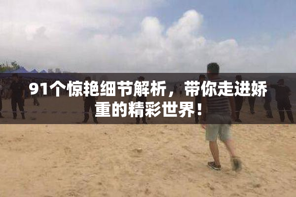 91个惊艳细节解析，带你走进娇重的精彩世界！