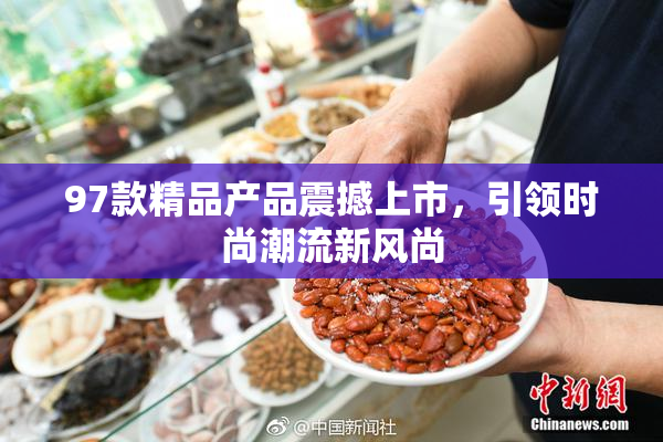 97款精品产品震撼上市，引领时尚潮流新风尚