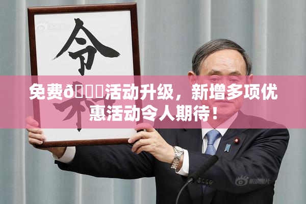 免费🔞活动升级，新增多项优惠活动令人期待！