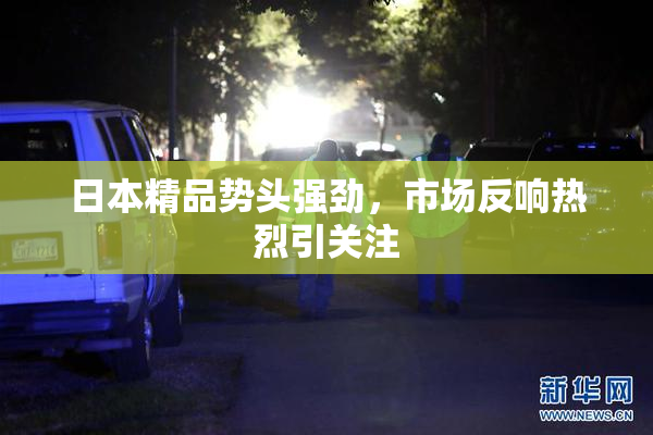 日本精品势头强劲，市场反响热烈引关注