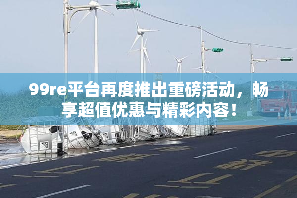 99re平台再度推出重磅活动，畅享超值优惠与精彩内容！