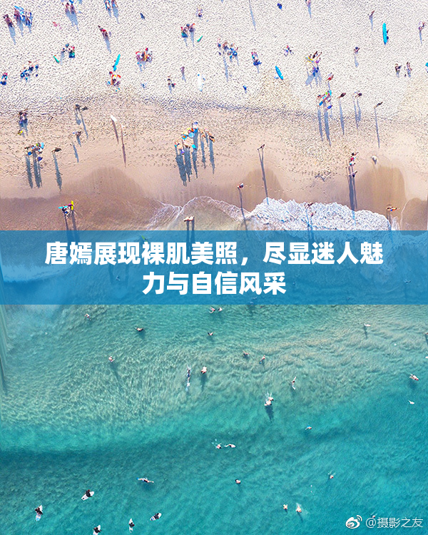 唐嫣展现裸肌美照，尽显迷人魅力与自信风采