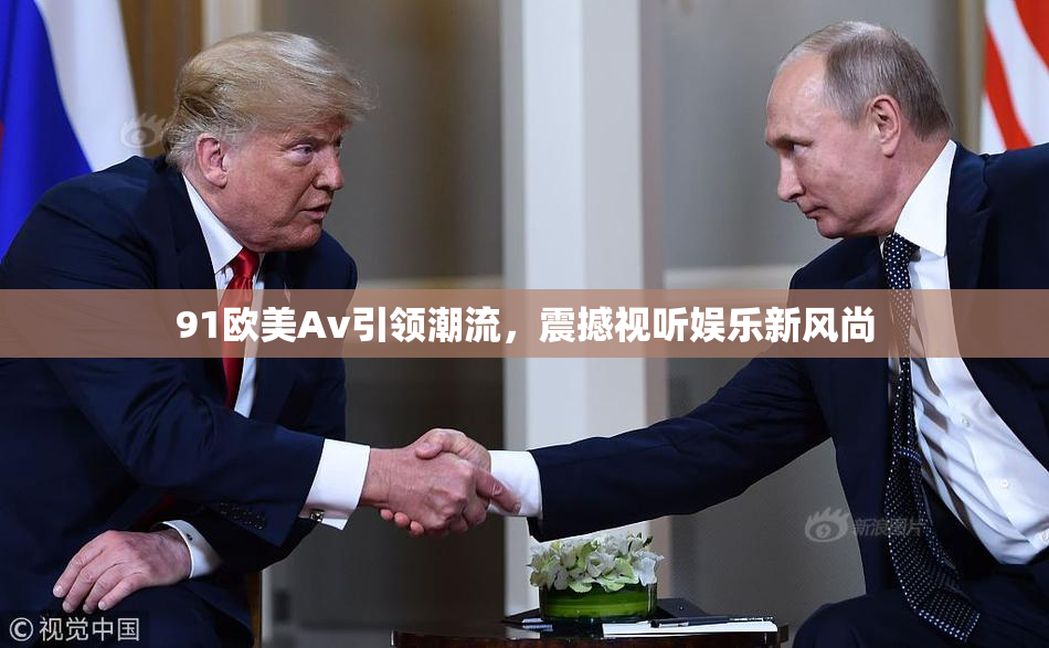 91欧美Av引领潮流，震撼视听娱乐新风尚