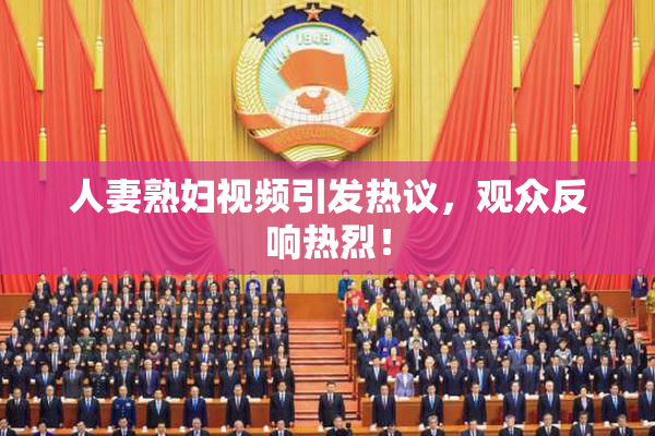 人妻熟妇视频引发热议，观众反响热烈！
