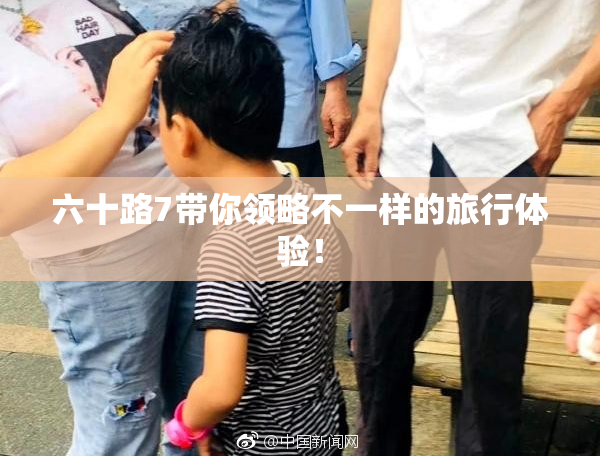 六十路7带你领略不一样的旅行体验！