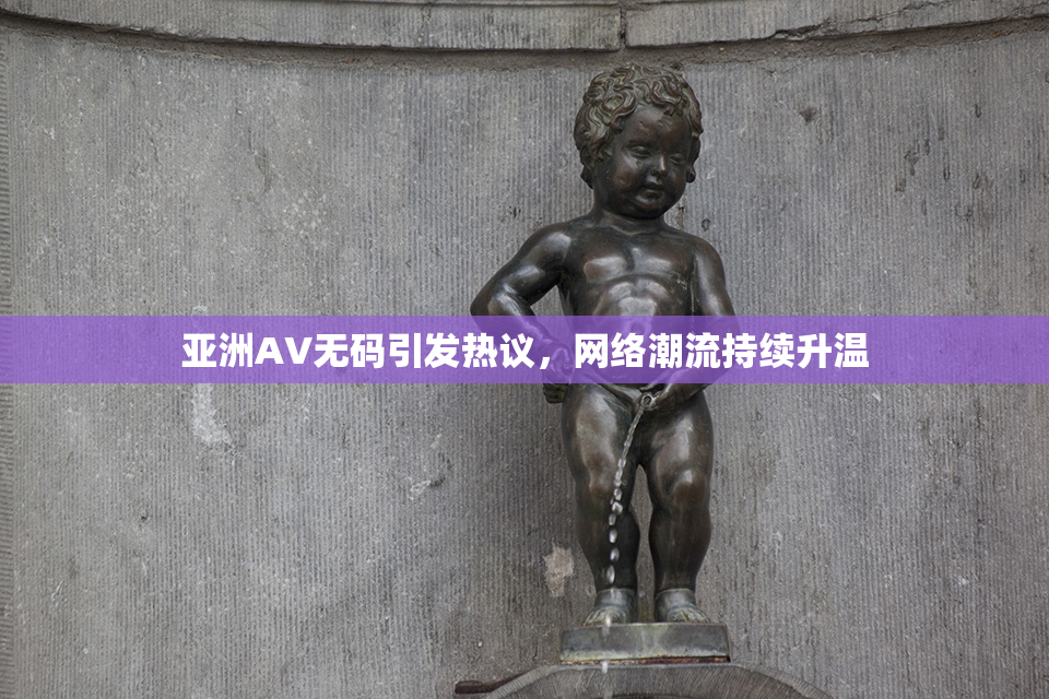 亚洲AV无码引发热议，网络潮流持续升温
