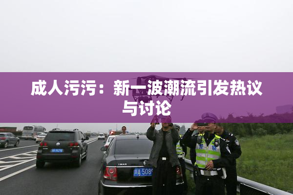 成人污污：新一波潮流引发热议与讨论