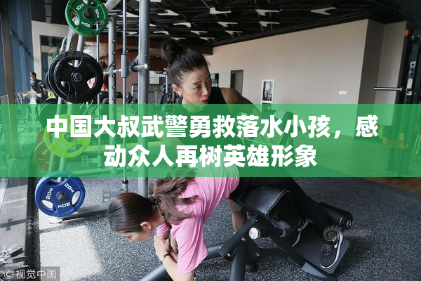 中国大叔武警勇救落水小孩，感动众人再树英雄形象