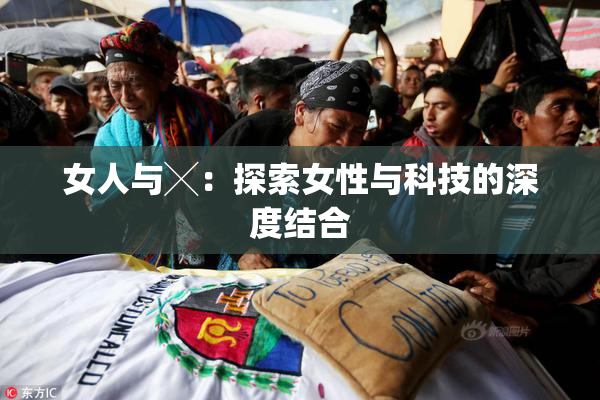 女人与╳：探索女性与科技的深度结合