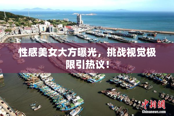 性感美女大方曝光，挑战视觉极限引热议！