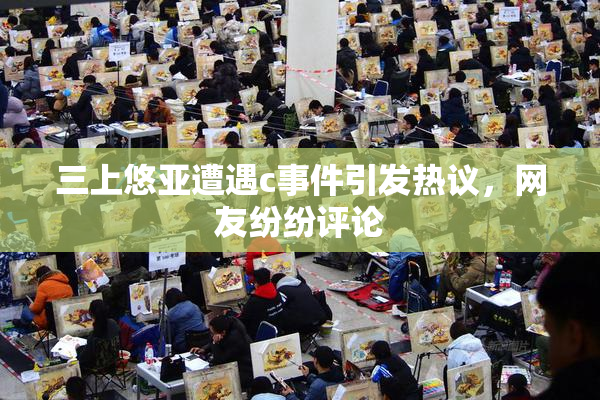 三上悠亚遭遇c事件引发热议，网友纷纷评论