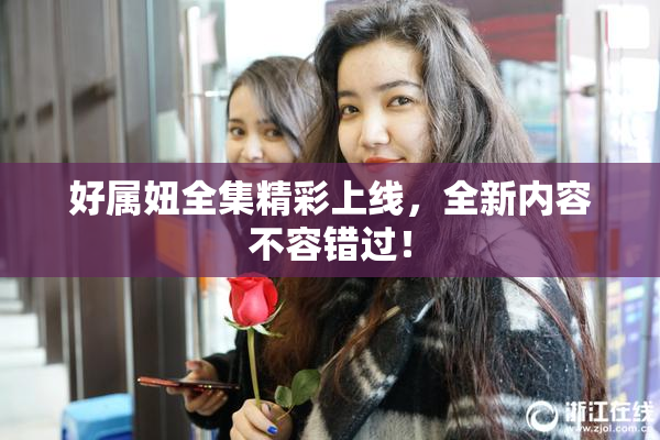 好属妞全集精彩上线，全新内容不容错过！