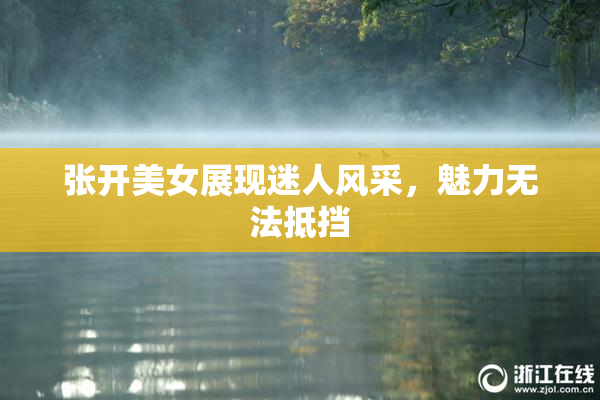 张开美女展现迷人风采，魅力无法抵挡