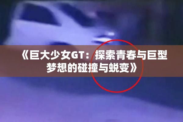 《巨大少女GT：探索青春与巨型梦想的碰撞与蜕变》