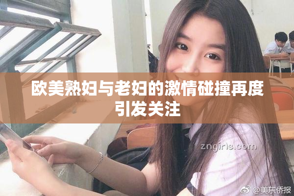 欧美熟妇与老妇的激情碰撞再度引发关注