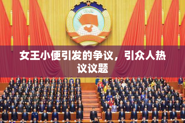 女王小便引发的争议，引众人热议议题