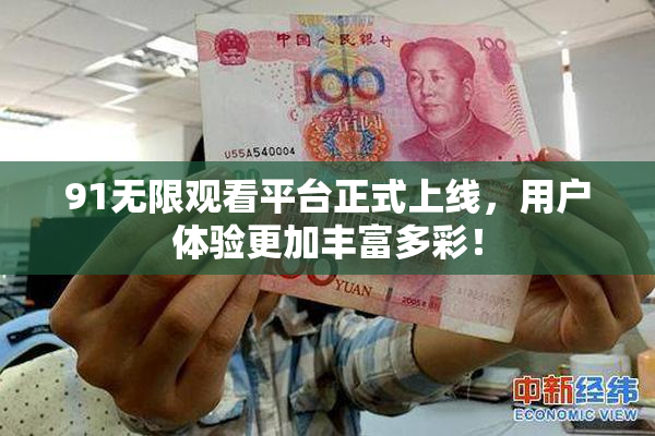 91无限观看平台正式上线，用户体验更加丰富多彩！
