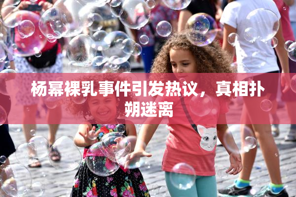 杨幂裸乳事件引发热议，真相扑朔迷离