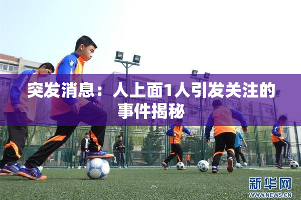 突发消息：人上面1人引发关注的事件揭秘