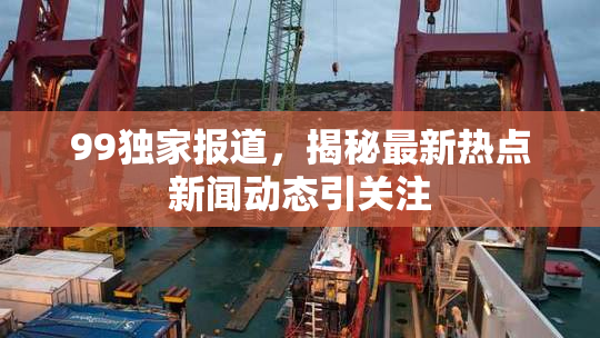 99独家报道，揭秘最新热点新闻动态引关注