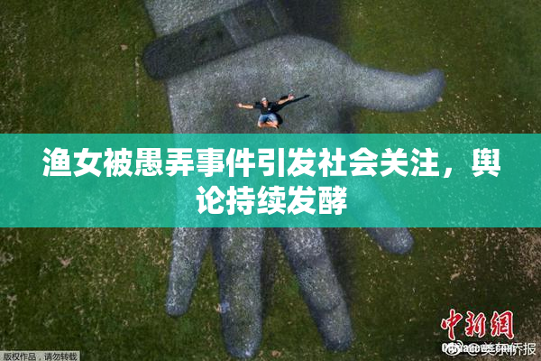 渔女被愚弄事件引发社会关注，舆论持续发酵